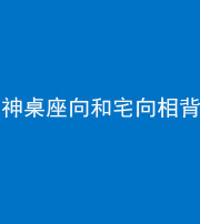 江门阴阳风水化煞一百六十八——神桌座向和宅向相背